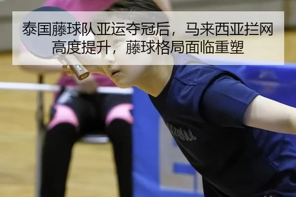 泰国藤球队亚运夺冠后，马来西亚拦网高度提升，藤球格局面临重塑