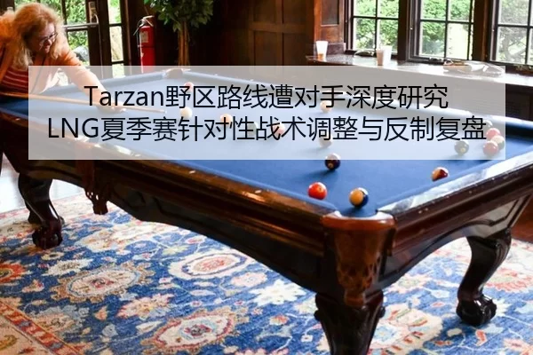 Tarzan野区路线遭对手深度研究 LNG夏季赛针对性战术调整与反制复盘